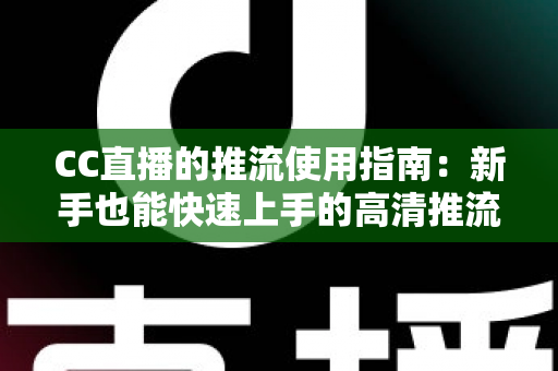 CC直播的推流使用指南：新手也能快速上手的高清推流直播全流程详解