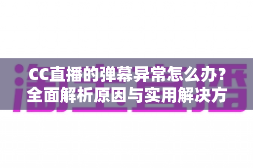 CC直播的弹幕异常怎么办?全面解析原因与实用解决方案,助你畅享流畅互动直播体验 CC直播的弹幕异常怎么办?全面解析原因与实用解决方案,助你畅享流畅互动直播体验