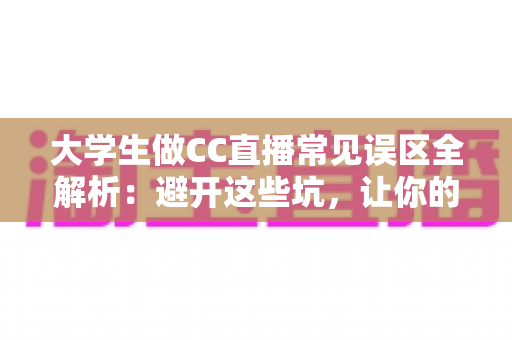大学生做CC直播常见误区全解析:避开这些坑,让你的直播之路少走弯路 大学生做CC直播常见误区全解析:避开这些坑,让你的直播之路少走弯路