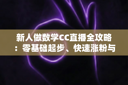 新人做数学CC直播全攻略:零基础起步、快速涨粉与稳定变现的实战指南 新人做数学CC直播全攻略:零基础起步、快速涨粉与稳定变现的实战指南
