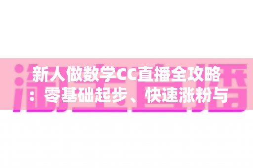 新人做数学CC直播全攻略:零基础起步、快速涨粉与稳定变现的实战指南 新人做数学CC直播全攻略:零基础起步、快速涨粉与稳定变现的实战指南