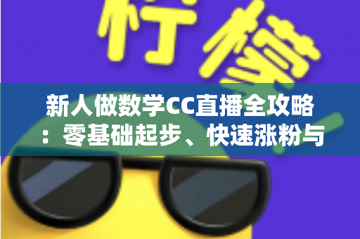 新人做数学CC直播全攻略：零基础起步、快速涨粉与稳定变现的实战指南
