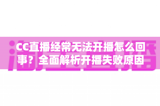 CC直播经常无法开播怎么回事？全面解析开播失败原因与实用解决指南