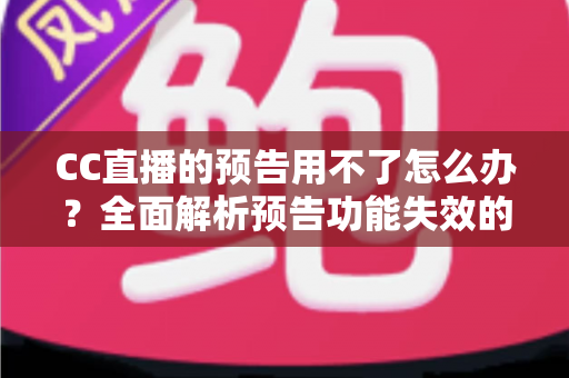 CC直播的预告用不了怎么办？全面解析预告功能失效的原因与实用解决方法指南