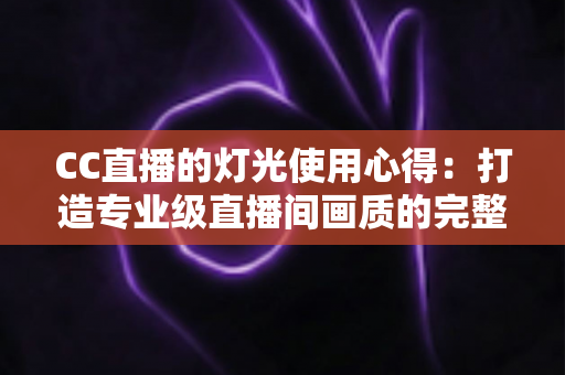 CC直播的灯光使用心得：打造专业级直播间画质的完整布光指南