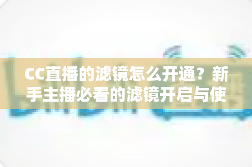 CC直播的滤镜怎么开通?新手主播必看的滤镜开启与使用全攻略 CC直播的滤镜怎么开通?新手主播必看的滤镜开启与使用全攻略