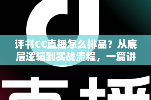 评书CC直播怎么排品？从底层逻辑到实战流程，一篇讲透评书直播带货排品全攻略