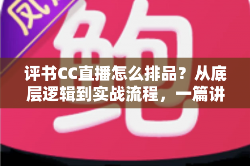 评书CC直播怎么排品？从底层逻辑到实战流程，一篇讲透评书直播带货排品全攻略
