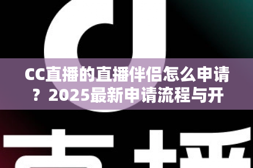 CC直播的直播伴侣怎么申请?2025最新申请流程与开播攻略全解析 CC直播的直播伴侣怎么申请?2025最新申请流程与开播攻略全解析
