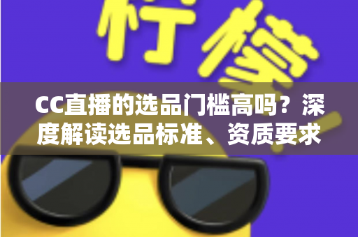 CC直播的选品门槛高吗?深度解读选品标准、资质要求与新手破局攻略 CC直播的选品门槛高吗?深度解读选品标准、资质要求与新手破局攻略