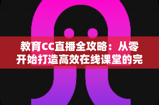 教育CC直播全攻略：从零开始打造高效在线课堂的完整指南