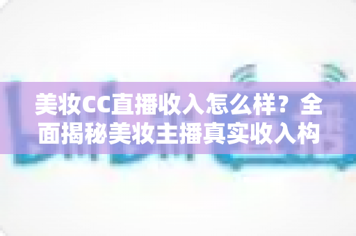 美妆CC直播收入怎么样？全面揭秘美妆主播真实收入构成与赚钱潜力