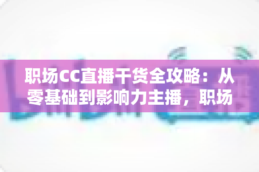 职场CC直播干货全攻略:从零基础到影响力主播,职场人不可错过的实战指南 职场CC直播干货全攻略:从零基础到影响力主播,职场人不可错过的实战指南