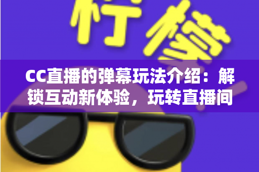 CC直播的弹幕玩法介绍：解锁互动新体验，玩转直播间每一刻