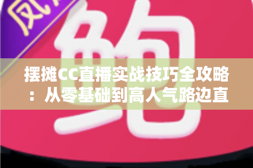 摆摊CC直播实战技巧全攻略:从零基础到高人气路边直播间的完整变现指南 摆摊CC直播实战技巧全攻略:从零基础到高人气路边直播间的完整变现指南