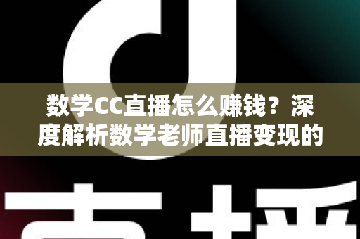 数学CC直播怎么赚钱？深度解析数学老师直播变现的全流程实战指南