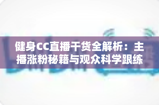 健身CC直播干货全解析:主播涨粉秘籍与观众科学跟练的双赢实战指南 健身CC直播干货全解析:主播涨粉秘籍与观众科学跟练的双赢实战指南