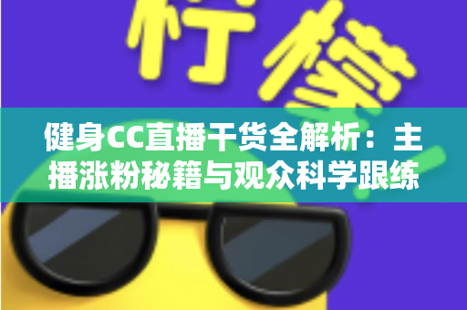 健身CC直播干货全解析:主播涨粉秘籍与观众科学跟练的双赢实战指南 健身CC直播干货全解析:主播涨粉秘籍与观众科学跟练的双赢实战指南