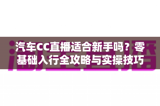 汽车CC直播适合新手吗？零基础入行全攻略与实操技巧详解
