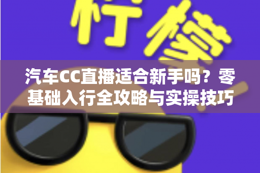 汽车CC直播适合新手吗？零基础入行全攻略与实操技巧详解