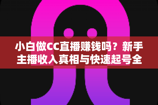 小白做CC直播赚钱吗?新手主播收入真相与快速起号全攻略 小白做CC直播赚钱吗?新手主播收入真相与快速起号全攻略