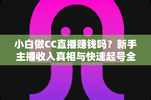 小白做CC直播赚钱吗?新手主播收入真相与快速起号全攻略 小白做CC直播赚钱吗?新手主播收入真相与快速起号全攻略