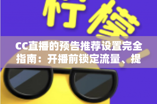 CC直播的预告推荐设置完全指南：开播前锁定流量、提升直播间人气的高效方法