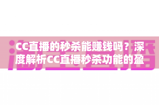 CC直播的秒杀能赚钱吗？深度解析CC直播秒杀功能的盈利模式与实操攻略