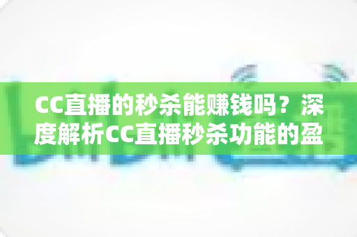CC直播的秒杀能赚钱吗？深度解析CC直播秒杀功能的盈利模式与实操攻略