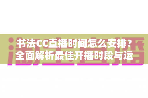 书法CC直播时间怎么安排?全面解析最佳开播时段与运营策略 书法CC直播时间怎么安排?全面解析最佳开播时段与运营策略