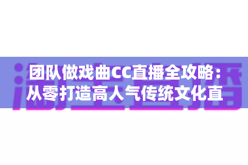 团队做戏曲CC直播全攻略:从零打造高人气传统文化直播间的运营方案 团队做戏曲CC直播全攻略:从零打造高人气传统文化直播间的运营方案