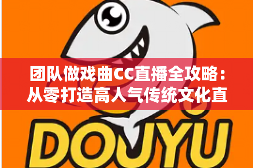 团队做戏曲CC直播全攻略:从零打造高人气传统文化直播间的运营方案 团队做戏曲CC直播全攻略:从零打造高人气传统文化直播间的运营方案