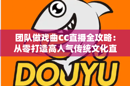 团队做戏曲CC直播全攻略：从零打造高人气传统文化直播间的运营方案