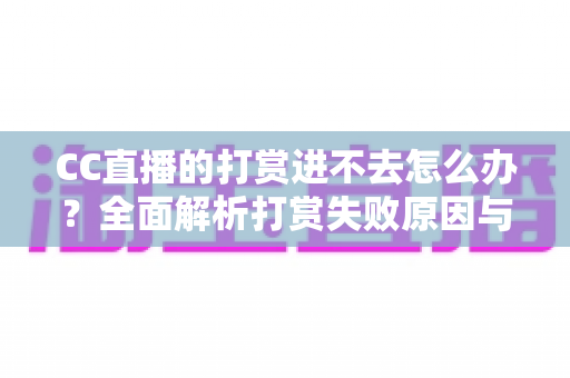 CC直播的打赏进不去怎么办？全面解析打赏失败原因与快速解决方法大全
