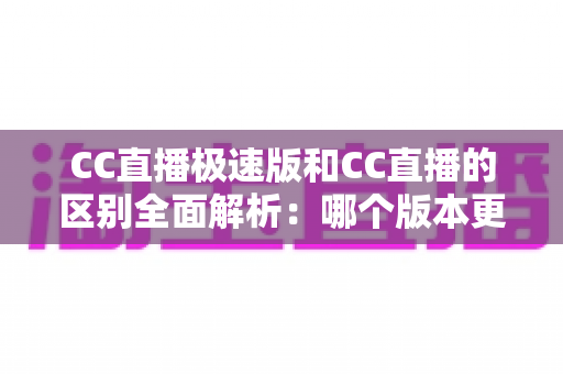 CC直播极速版和CC直播的区别全面解析：哪个版本更适合你？