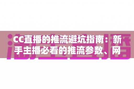 CC直播的推流避坑指南：新手主播必看的推流参数、网络与设备避坑全攻略