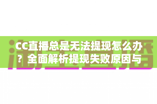 CC直播总是无法提现怎么办?全面解析提现失败原因与高效解决攻略 CC直播总是无法提现怎么办?全面解析提现失败原因与高效解决攻略