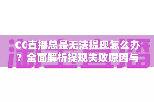 CC直播总是无法提现怎么办?全面解析提现失败原因与高效解决攻略 CC直播总是无法提现怎么办?全面解析提现失败原因与高效解决攻略