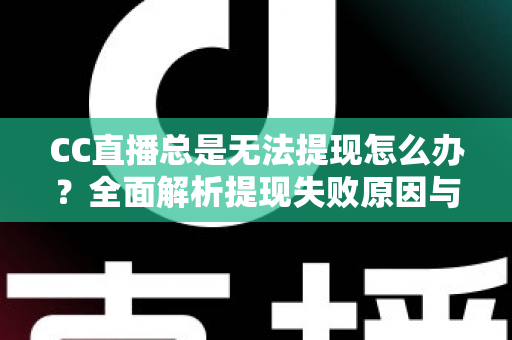 CC直播总是无法提现怎么办?全面解析提现失败原因与高效解决攻略 CC直播总是无法提现怎么办?全面解析提现失败原因与高效解决攻略