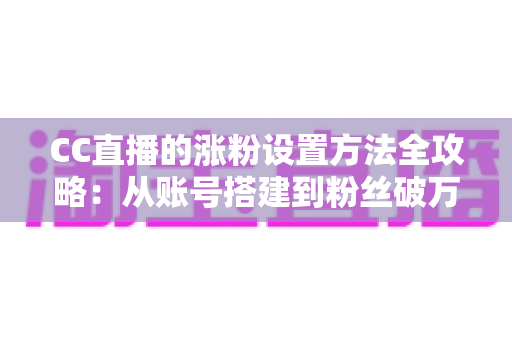 CC直播的涨粉设置方法全攻略：从账号搭建到粉丝破万的核心技巧