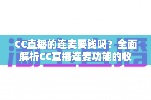 CC直播的连麦要钱吗？全面解析CC直播连麦功能的收费规则与实用指南