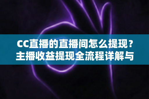 CC直播的直播间怎么提现？主播收益提现全流程详解与实用指南