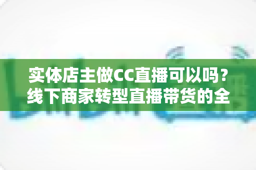 实体店主做CC直播可以吗?线下商家转型直播带货的全方位指南 实体店主做CC直播可以吗?线下商家转型直播带货的全方位指南