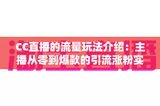 CC直播的流量玩法介绍:主播从零到爆款的引流涨粉实战指南 CC直播的流量玩法介绍:主播从零到爆款的引流涨粉实战指南