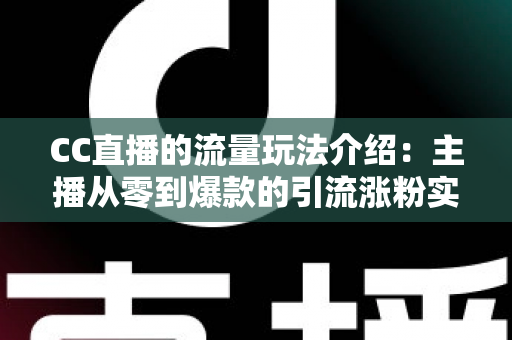 CC直播的流量玩法介绍:主播从零到爆款的引流涨粉实战指南 CC直播的流量玩法介绍:主播从零到爆款的引流涨粉实战指南