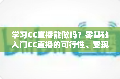 学习CC直播能做吗?零基础入门CC直播的可行性、变现方式与实操指南全解析 学习CC直播能做吗?零基础入门CC直播的可行性、变现方式与实操指南全解析
