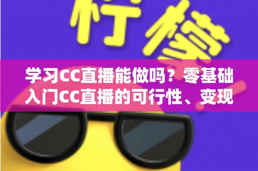 学习CC直播能做吗?零基础入门CC直播的可行性、变现方式与实操指南全解析 学习CC直播能做吗?零基础入门CC直播的可行性、变现方式与实操指南全解析