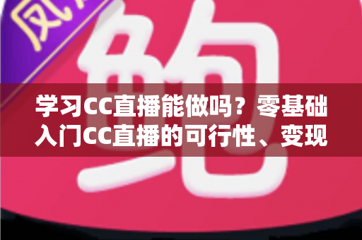 学习CC直播能做吗?零基础入门CC直播的可行性、变现方式与实操指南全解析 学习CC直播能做吗?零基础入门CC直播的可行性、变现方式与实操指南全解析