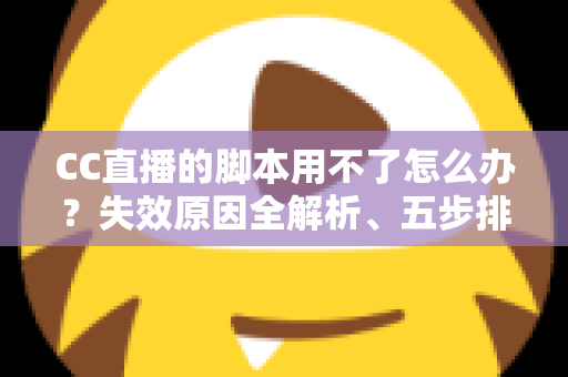 CC直播的脚本用不了怎么办？失效原因全解析、五步排查方案与避坑指南