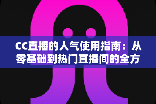 CC直播的人气使用指南:从零基础到热门直播间的全方位实战攻略 CC直播的人气使用指南:从零基础到热门直播间的全方位实战攻略